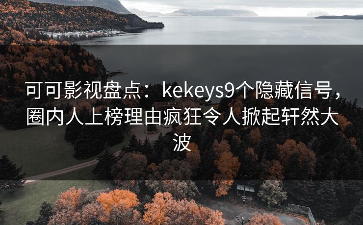 可可影视盘点：kekeys9个隐藏信号，圈内人上榜理由疯狂令人掀起轩然大波