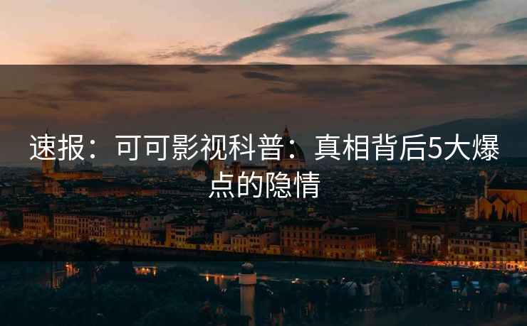 速报：可可影视科普：真相背后5大爆点的隐情