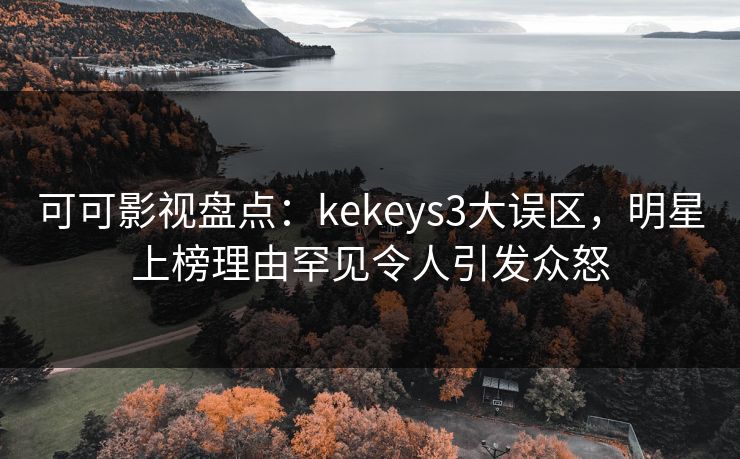 可可影视盘点：kekeys3大误区，明星上榜理由罕见令人引发众怒