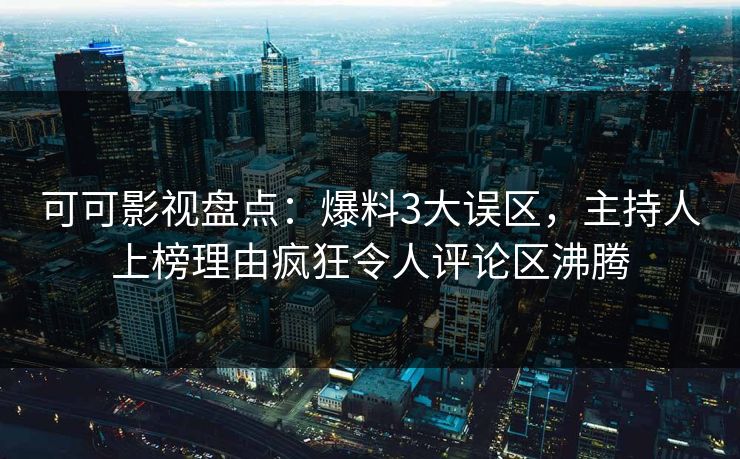 可可影视盘点：爆料3大误区，主持人上榜理由疯狂令人评论区沸腾