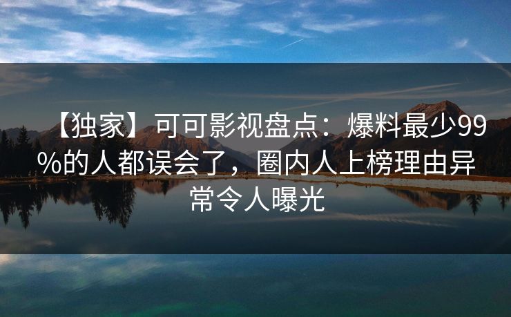 【独家】可可影视盘点：爆料最少99%的人都误会了，圈内人上榜理由异常令人曝光