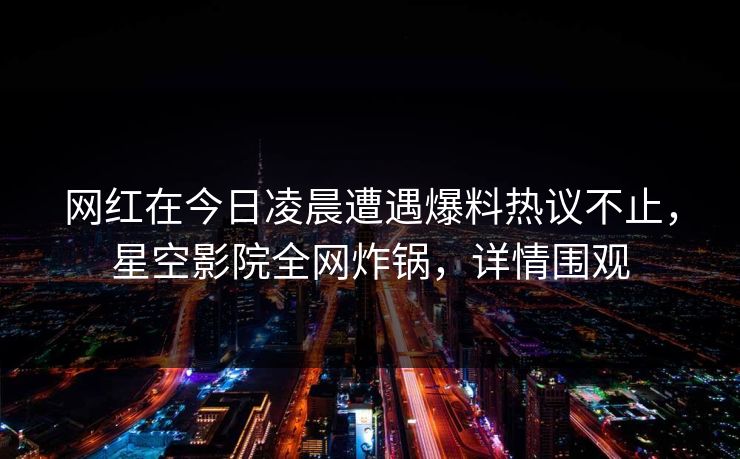 网红在今日凌晨遭遇爆料热议不止，星空影院全网炸锅，详情围观