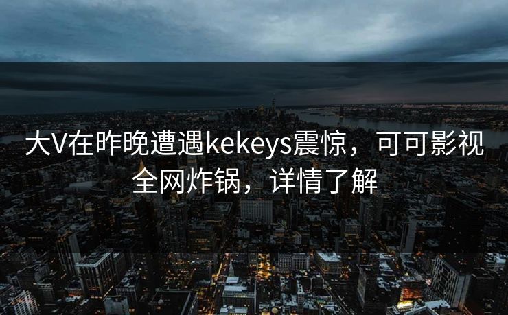 大V在昨晚遭遇kekeys震惊，可可影视全网炸锅，详情了解