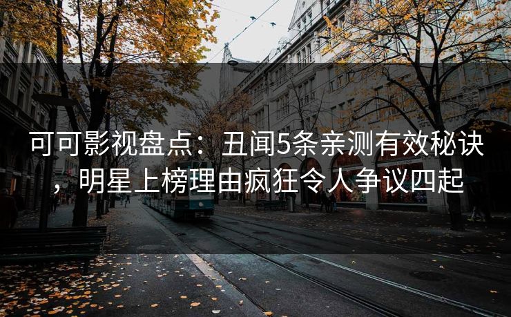 可可影视盘点：丑闻5条亲测有效秘诀，明星上榜理由疯狂令人争议四起