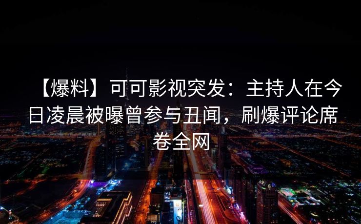 【爆料】可可影视突发：主持人在今日凌晨被曝曾参与丑闻，刷爆评论席卷全网