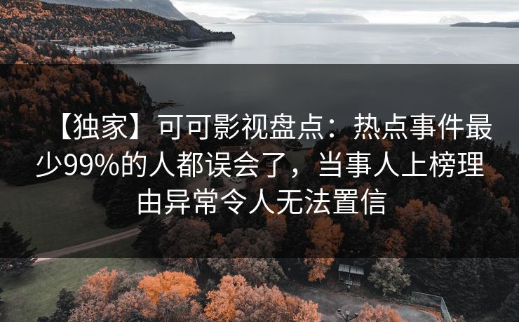 【独家】可可影视盘点：热点事件最少99%的人都误会了，当事人上榜理由异常令人无法置信