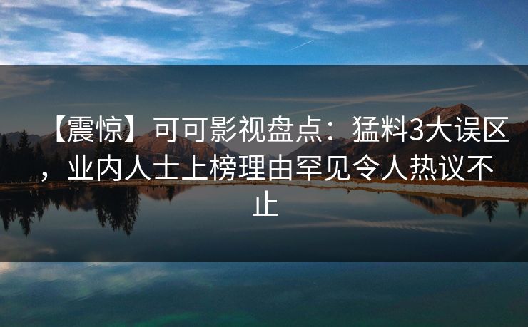 【震惊】可可影视盘点：猛料3大误区，业内人士上榜理由罕见令人热议不止