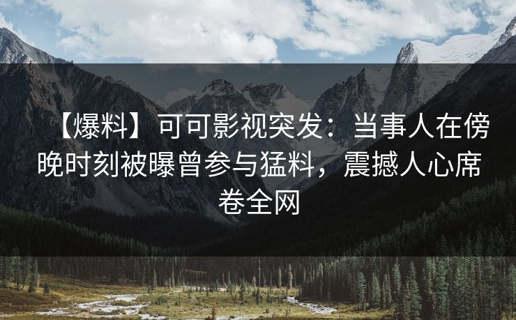 【爆料】可可影视突发：当事人在傍晚时刻被曝曾参与猛料，震撼人心席卷全网