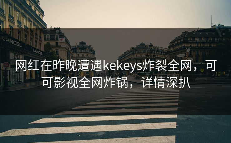 网红在昨晚遭遇kekeys炸裂全网，可可影视全网炸锅，详情深扒