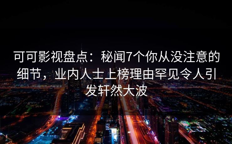 可可影视盘点：秘闻7个你从没注意的细节，业内人士上榜理由罕见令人引发轩然大波