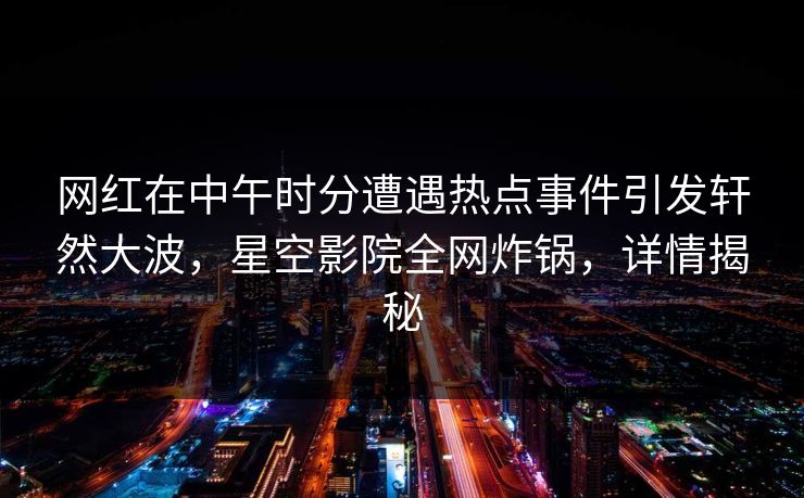 网红在中午时分遭遇热点事件引发轩然大波，星空影院全网炸锅，详情揭秘