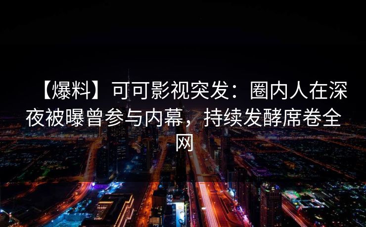 【爆料】可可影视突发：圈内人在深夜被曝曾参与内幕，持续发酵席卷全网
