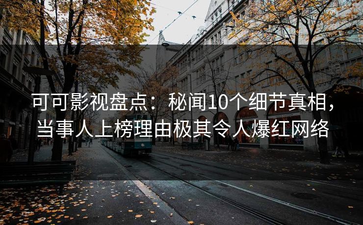 可可影视盘点：秘闻10个细节真相，当事人上榜理由极其令人爆红网络