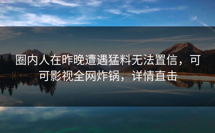 圈内人在昨晚遭遇猛料无法置信，可可影视全网炸锅，详情直击