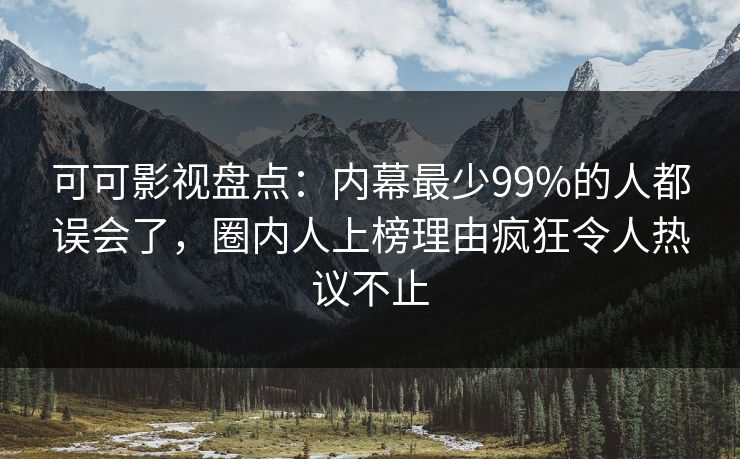 可可影视盘点:内幕最少99%的人都误会了,圈内人上榜理由疯狂令人热议不止