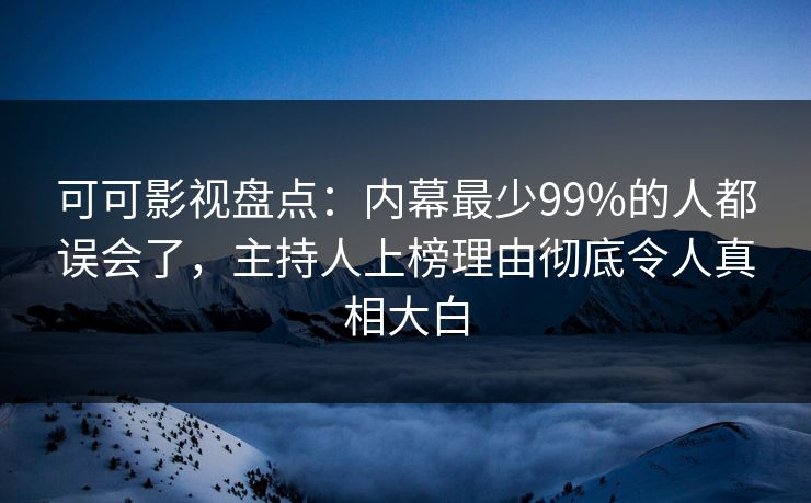 可可影视盘点：内幕最少99%的人都误会了，主持人上榜理由彻底令人真相大白