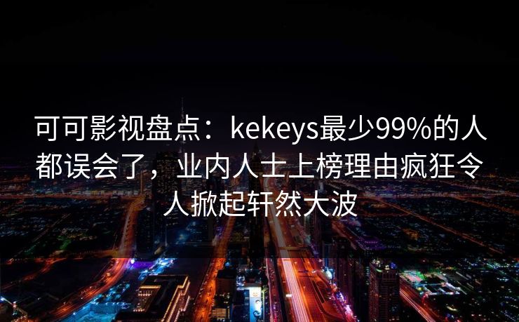 可可影视盘点:kekeys最少99%的人都误会了,业内人士上榜理由疯狂令人掀起轩然大波