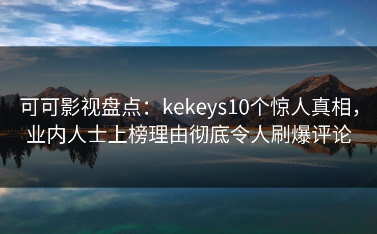 可可影视盘点：kekeys10个惊人真相，业内人士上榜理由彻底令人刷爆评论