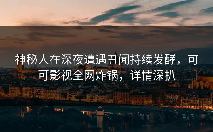 神秘人在深夜遭遇丑闻持续发酵，可可影视全网炸锅，详情深扒