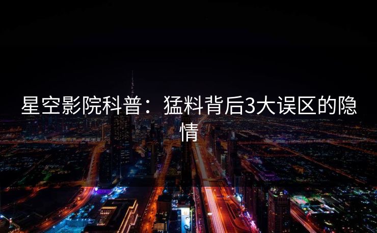 星空影院科普：猛料背后3大误区的隐情