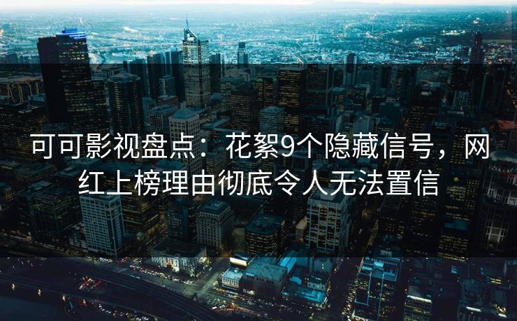 可可影视盘点：花絮9个隐藏信号，网红上榜理由彻底令人无法置信