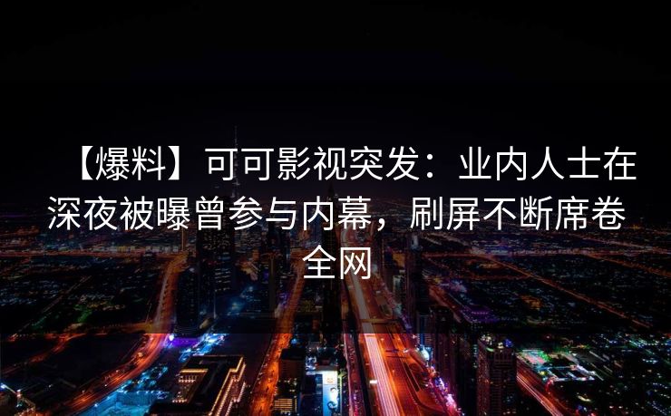 【爆料】可可影视突发：业内人士在深夜被曝曾参与内幕，刷屏不断席卷全网
