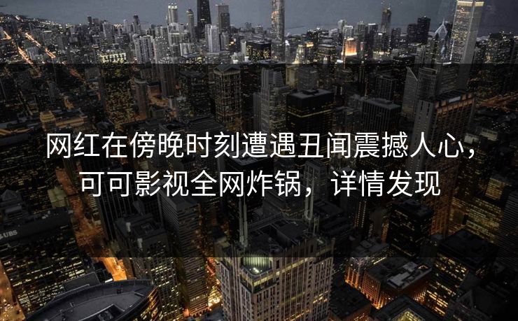 网红在傍晚时刻遭遇丑闻震撼人心，可可影视全网炸锅，详情发现
