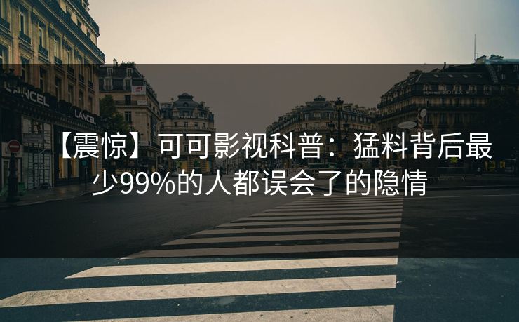 【震惊】可可影视科普：猛料背后最少99%的人都误会了的隐情