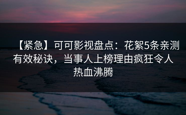 【紧急】可可影视盘点：花絮5条亲测有效秘诀，当事人上榜理由疯狂令人热血沸腾