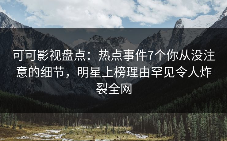 可可影视盘点：热点事件7个你从没注意的细节，明星上榜理由罕见令人炸裂全网