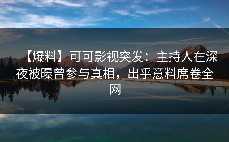 【爆料】可可影视突发：主持人在深夜被曝曾参与真相，出乎意料席卷全网