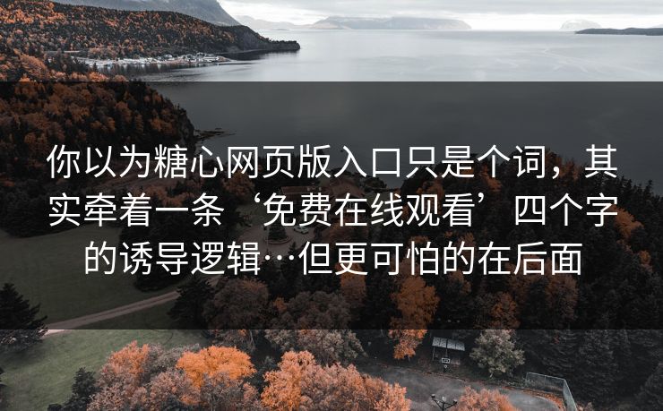 你以为糖心网页版入口只是个词，其实牵着一条‘免费在线观看’四个字的诱导逻辑…但更可怕的在后面