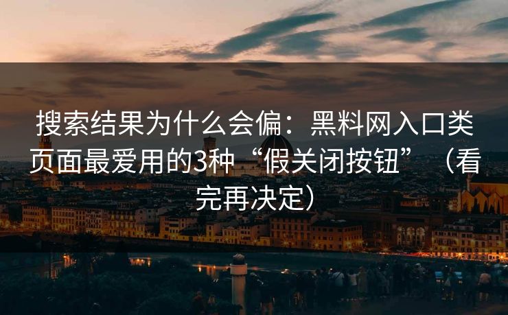 搜索结果为什么会偏：黑料网入口类页面最爱用的3种“假关闭按钮”（看完再决定）