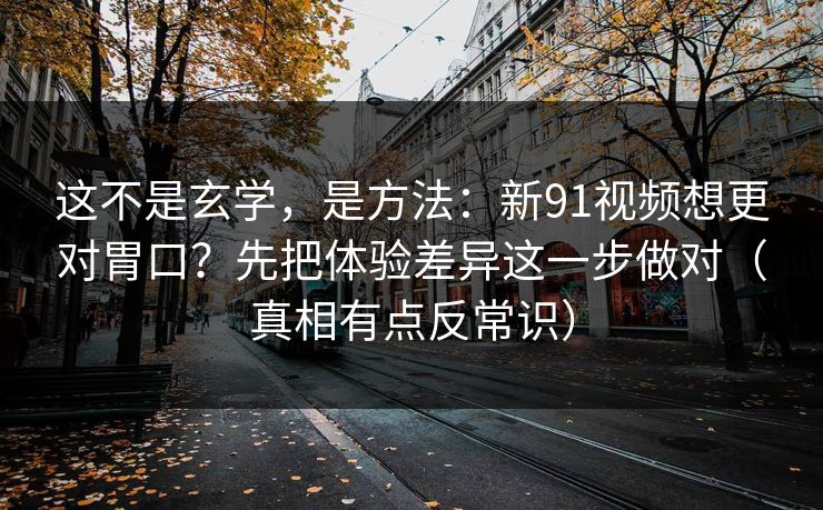 这不是玄学，是方法：新91视频想更对胃口？先把体验差异这一步做对（真相有点反常识）