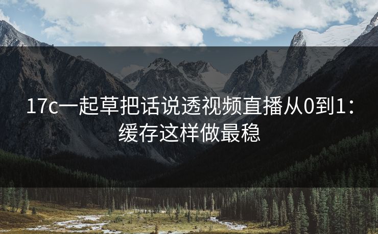 17c一起草把话说透视频直播从0到1：缓存这样做最稳