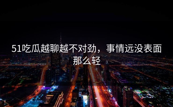 51吃瓜越聊越不对劲，事情远没表面那么轻