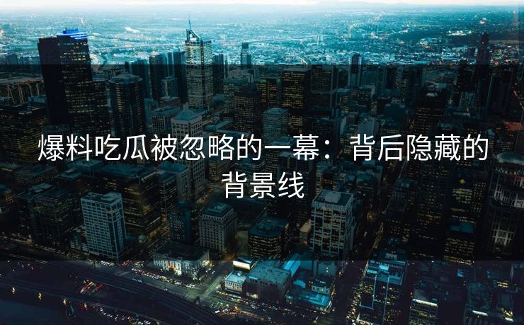 爆料吃瓜被忽略的一幕：背后隐藏的背景线